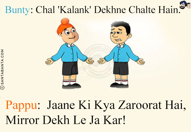 Bunty: Chal 'Kalank' Dekhne Chalte Hain.<br/>
Pappu: Jaane Ki Kya Zaroorat Hai, Mirror Dekh Le Ja Kar!