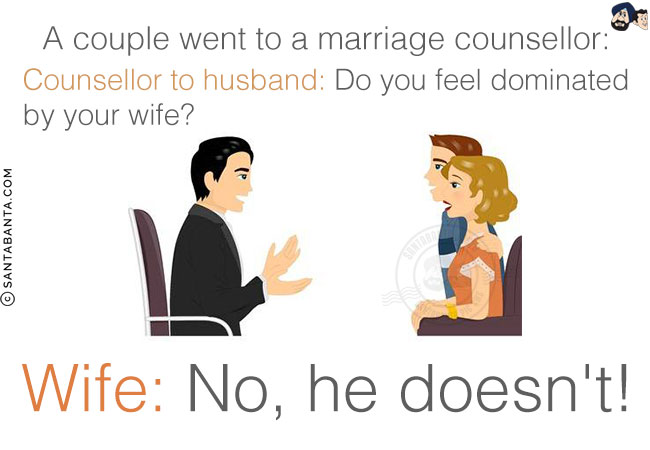 A couple went to a marriage counsellor:<br/>
Counsellor to husband: Do you feel dominated by your wife?<br/>
Wife: No, he doesn't!