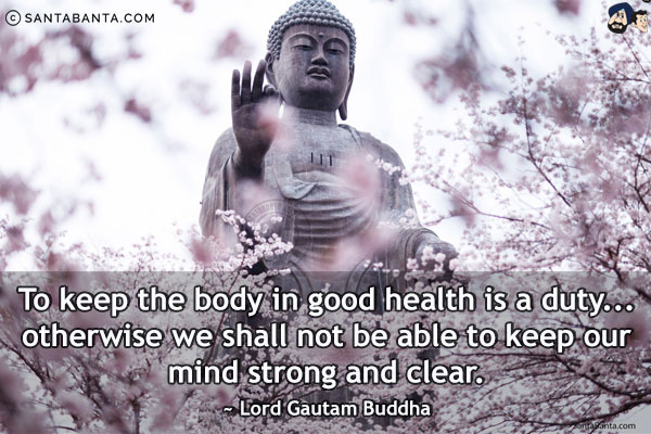 To keep the body in good health is a duty... otherwise we shall not be able to keep our mind strong and clear.