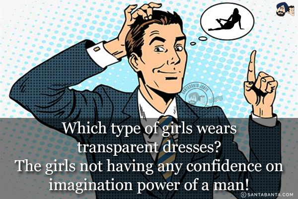 Which type of girls wears transparent dresses?<br/>
The girls not having any confidence on imagination power of a man!
