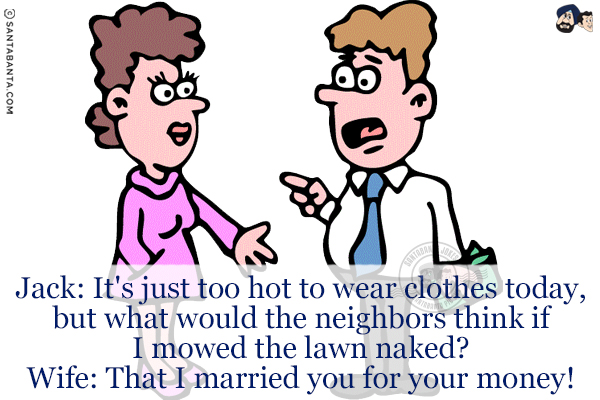Jack: It's just too hot to wear clothes today, but what would the neighbors think if I mowed the lawn naked?<br/>
Wife: That I married you for your money!