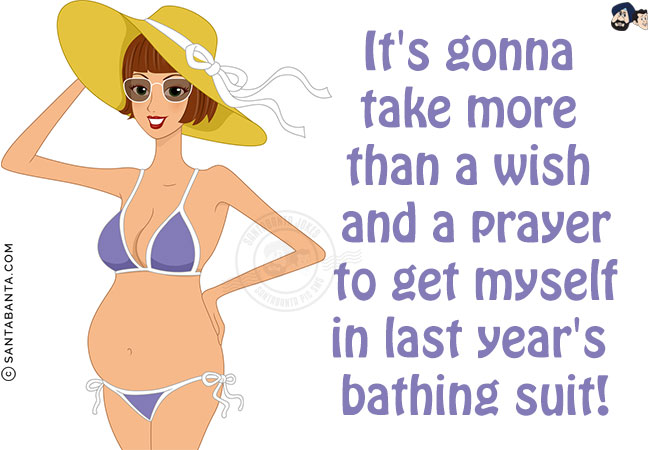 It's gonna take more than a wish and a prayer to get myself in last year's bathing suit!