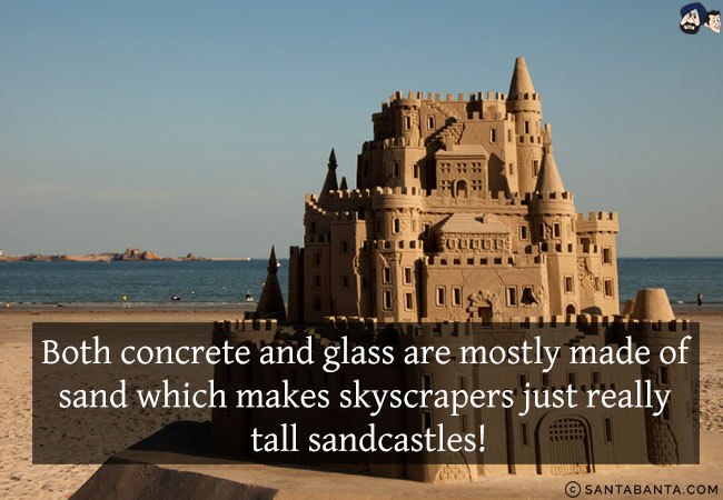 Both concrete and glass are mostly made of sand which makes skyscrapers just really tall sandcastles!