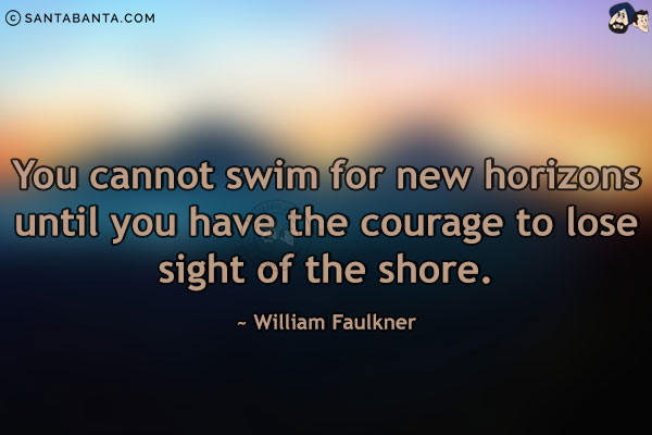 You cannot swim for new horizons until you have the courage to lose sight of the shore.