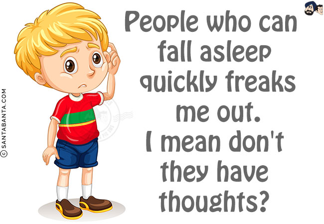 People who can fall asleep quickly freaks me out.<br/>
I mean don't they have thoughts?