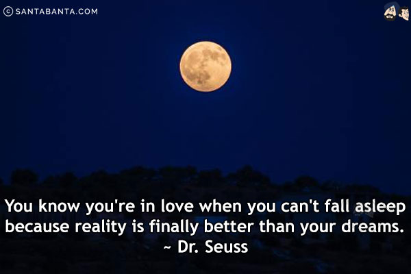 You know you're in love when you can't fall asleep because reality is finally better than your dreams.