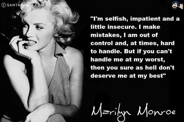 I'm selfish, impatient and a little insecure. I make mistakes, I am out of control and at times hard to handle. But if you can't handle me at my worst, then you sure as hell don't deserve me at my best.