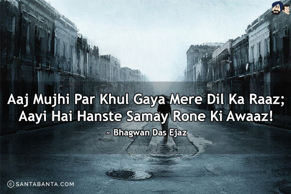 Aaj Mujhi Par Khul Gaya Mere Dil Ka Raaz;<br/>
Aayi Hai Hanste Samay Rone Ki Awaaz!