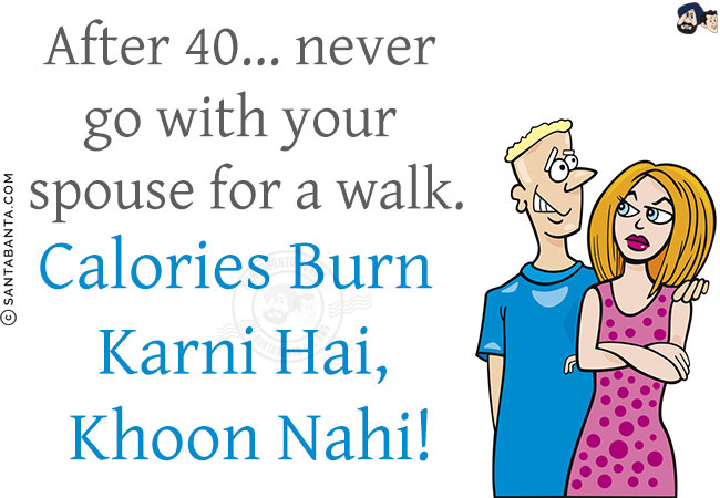 After 40... never go with your spouse for a walk.<br/>
Calories Burn Karni Hai, Khoon Nahi!