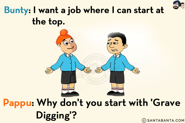 Bunty: I want a job where I can start at the top.<br/>
Pappu: Why don't you start with 'Grave Digging'?