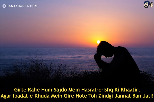 Girte Rahe Hum Sajdo Mein Hasrat-e-Ishq Ki Khaatir;<br/>
Agar Ibadat-e-Khuda Mein Gire Hote Toh Zindgi Jannat Ban Jati!