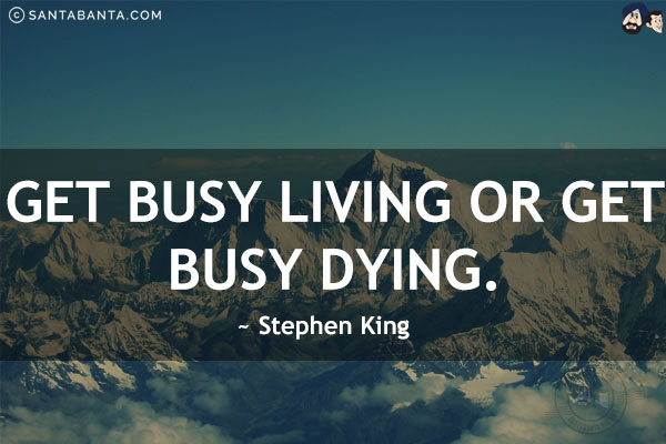 Get busy living or get busy dying.