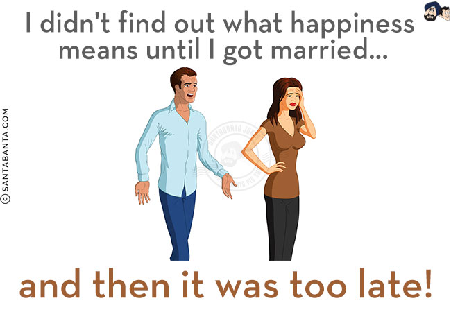 I didn't find out what happiness means until I got married...<br/>
.<br/>
.<br/>
.<br/>
.<br/>
.<br/>
.<br/>
and then it was too late!