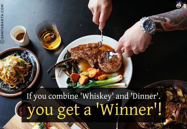 If you combine 'Whiskey' and 'Dinner'.<br/>
you get a 'Winner'!