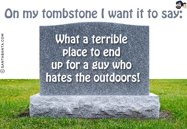 On my tombstone I want it to say:<br/>
What a terrible place to end up for a guy who hates the outdoors!