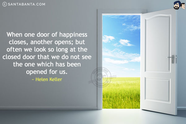 When one door of happiness closes, another opens; but often we look so long at the closed door that we do not see the one which has been opened for us.