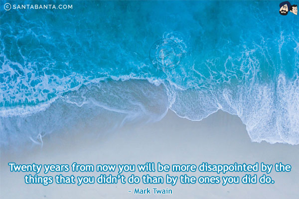 Twenty years from now you will be more disappointed by the things that you didn't do than by the ones you did do.