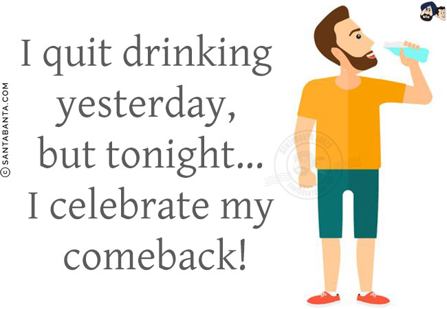 I quit drinking yesterday, but tonight...<br/>
I celebrate my comeback!