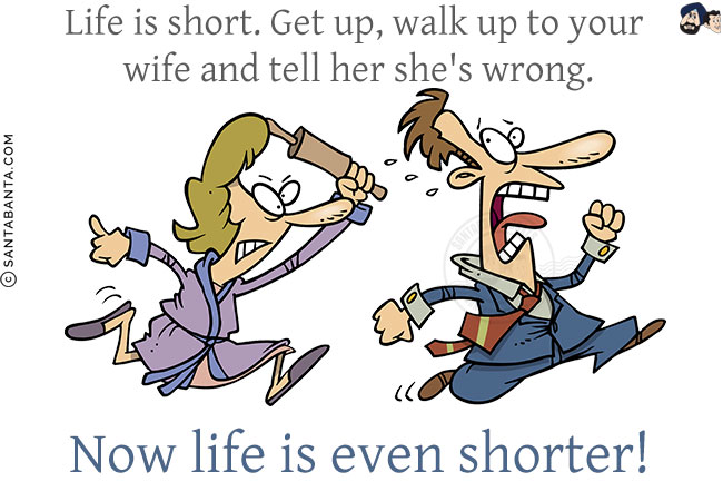 Life is short. Get up, walk up to your wife and tell her she's wrong.<br/>
Now life is even shorter!