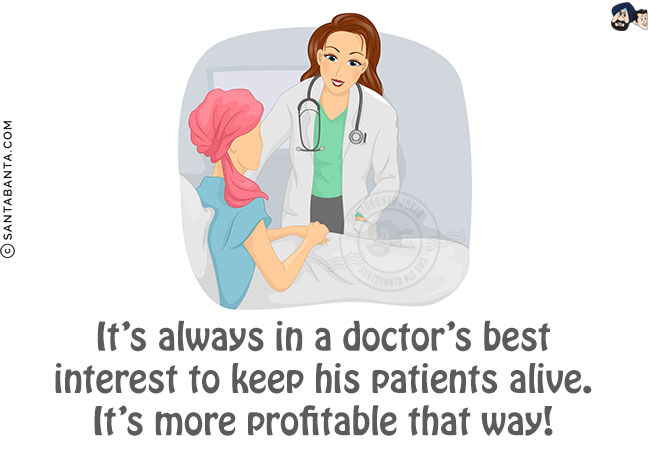 It's always in a doctor's best interest to keep his patients alive. It's more profitable that way!