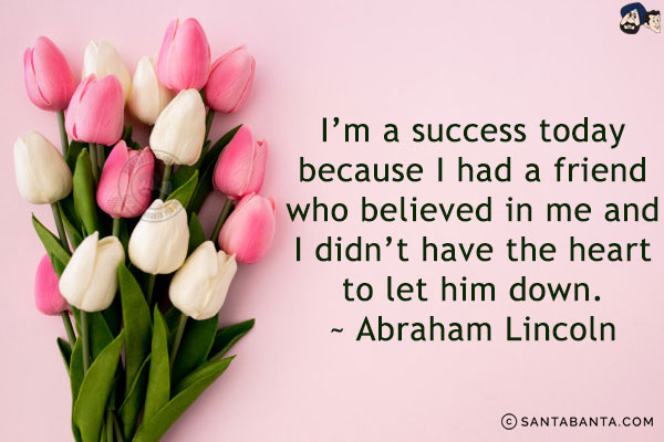 I'm a success today because I had a friend who believed in me and I didn't have the heart to let him down.