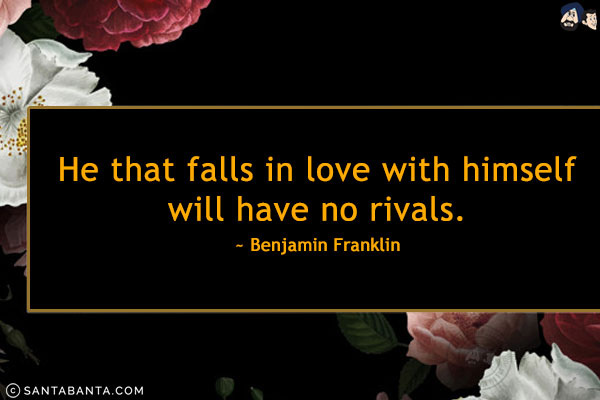 He that falls in love with himself will have no rivals.