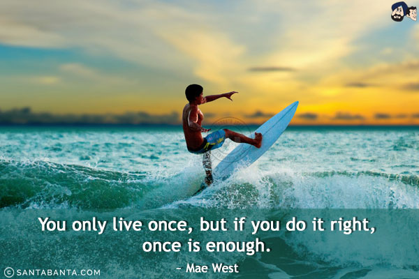 You only live once, but if you do it right, once is enough.