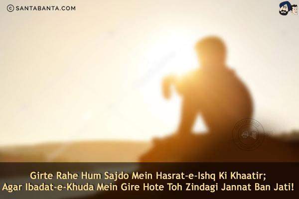 Girte Rahe Hum Sajdo Mein Hasrat-e-Ishq Ki Khaatir;<br/>
Agar Ibadat-e-Khuda Mein Gire Hote Toh Zindagi Jannat Ban Jati!