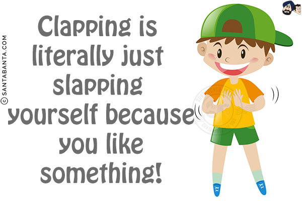 Clapping is literally just slapping yourself because you like something!