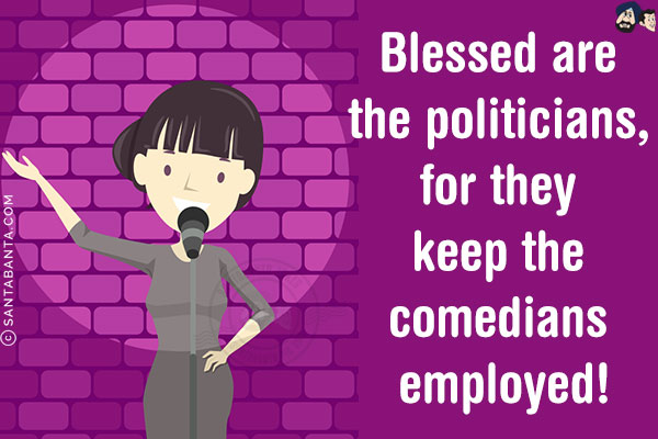 Blessed are the politicians, for they keep the comedians employed!