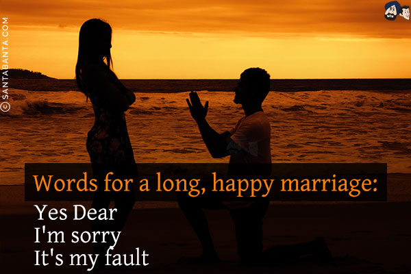 Words for a long, happy marriage:<br/>
Yes Dear<br/>
I'm sorry<br/>
It's my fault