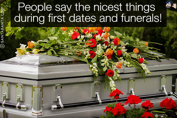 People say the nicest things during first dates and funerals!