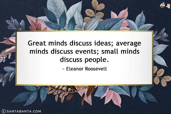 Great minds discuss ideas; average minds discuss events; small minds discuss people.