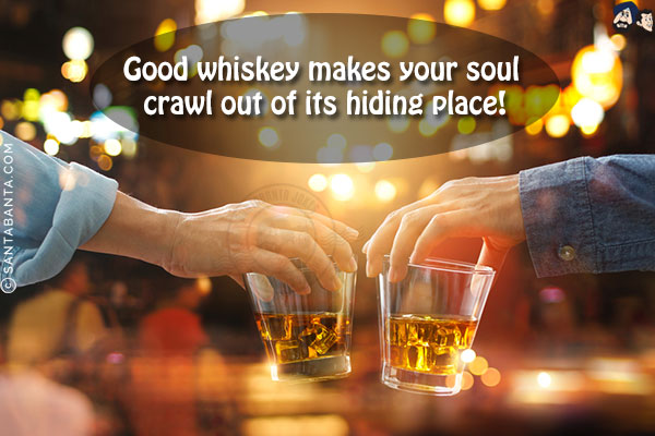 Good whiskey makes your soul crawl out of its hiding place!