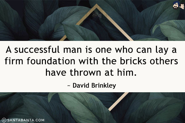 A successful man is one who can lay a firm foundation with the bricks others have thrown at him.