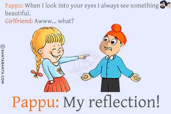 Pappu: When I look into your eyes I always see something beautiful.<br/>
Girlfriend: Awww... what?<br/>
Pappu: My reflection!