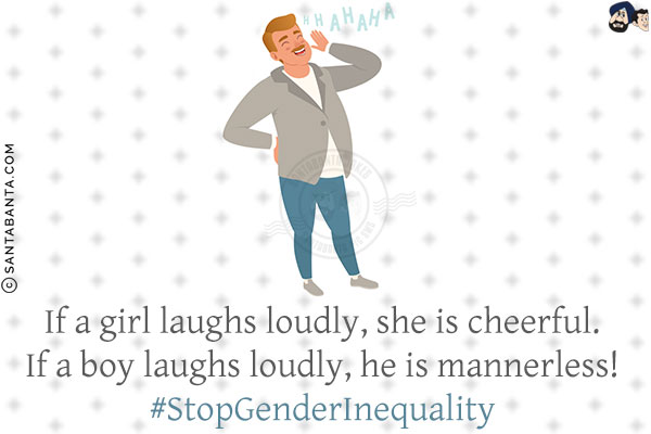 If a girl laughs loudly, she is cheerful.<br/>
If a boy laughs loudly, he is mannerless!<br/>
#StopGenderInequality