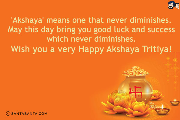 'Akshaya' means one that never diminishes. May this day bring you good luck and success which never diminishes.<br/>
Wish you a very Happy Akshaya Tritiya!