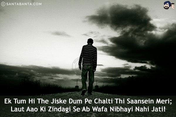 Ek Tum Hi The Jiske Dum Pe Chalti Thi Saansein Meri;<br/>
Laut Aao Ki Zindagi Se Ab Wafa Nibhayi Nahi Jati!