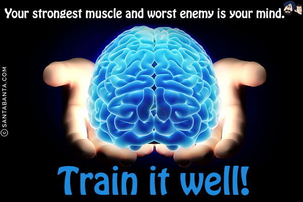 Your strongest muscle and worst enemy is your mind. Train it well!