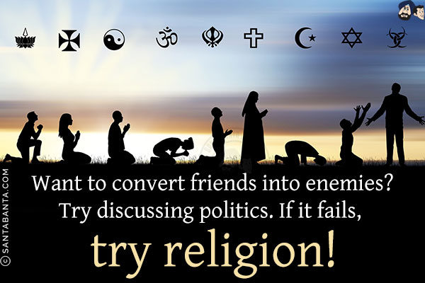 Want to convert friends into enemies?<br/>
Try discussing politics. If it fails, try religion!