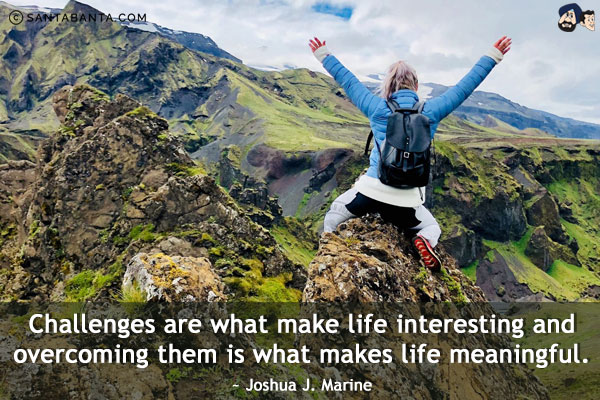 Challenges are what make life interesting and overcoming them is what makes life meaningful.