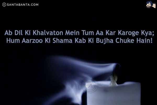 Ab Dil Ki Khalvaton Mein Tum Aa Kar Karoge Kya;<br/>
Hum Aarzoo Ki Shama Kab Ki Bujha Chuke Hain!