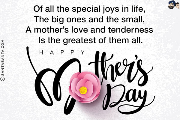 Of all the special joys in life, <br/>
The big ones and the small, <br/>
A mother's love and tenderness <br/>
Is the greatest of them all.<br/>
Happy Mother's Day!