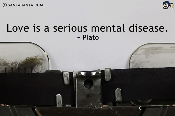 Love is a serious mental disease.