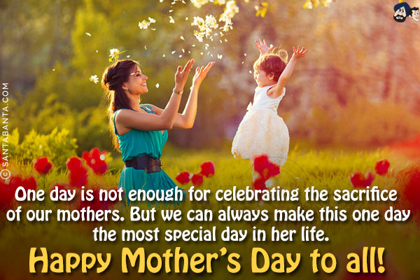 One day is not enough for celebrating the sacrifice of our mothers. But we can always make this one day the most special day in her life.<br/>
Happy Mother's Day to all!