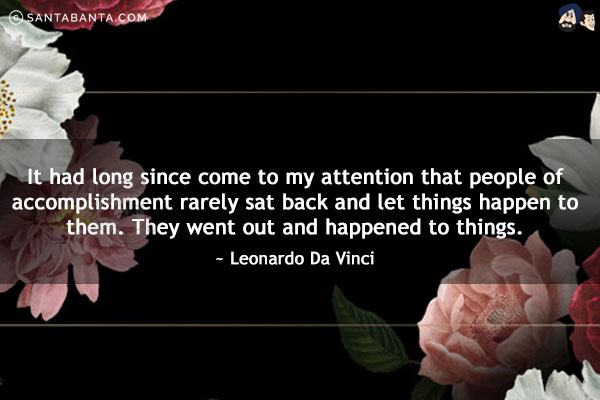 It had long since come to my attention that people of accomplishment rarely sat back and let things happen to them. They went out and happened to things.