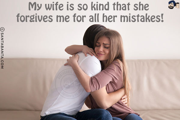 My wife is so kind that she forgives me for all her mistakes!