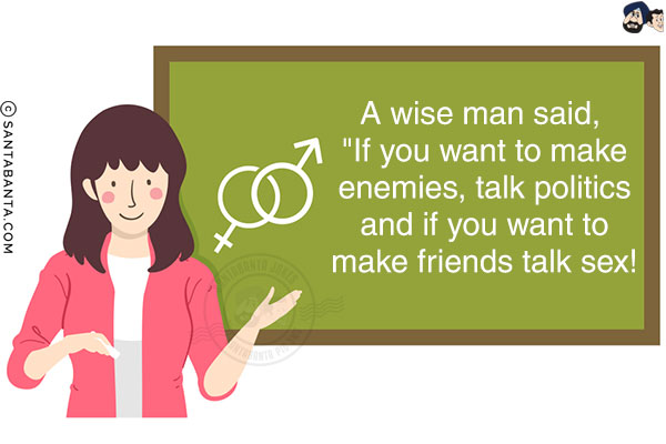 A wise man said, `If you want to make enemies, talk politics and if you want to make friends talk sex!