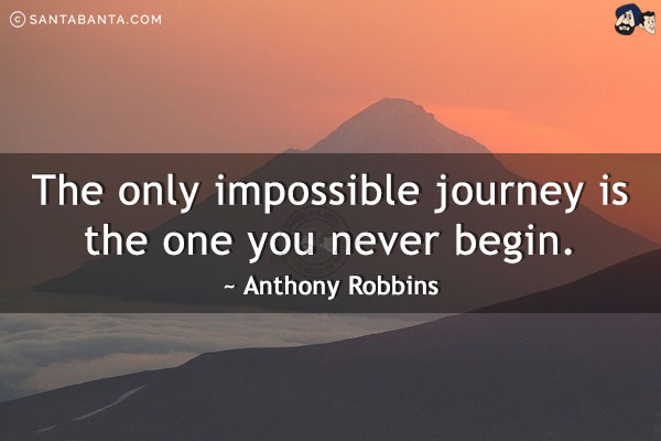 The only impossible journey is the one you never begin.